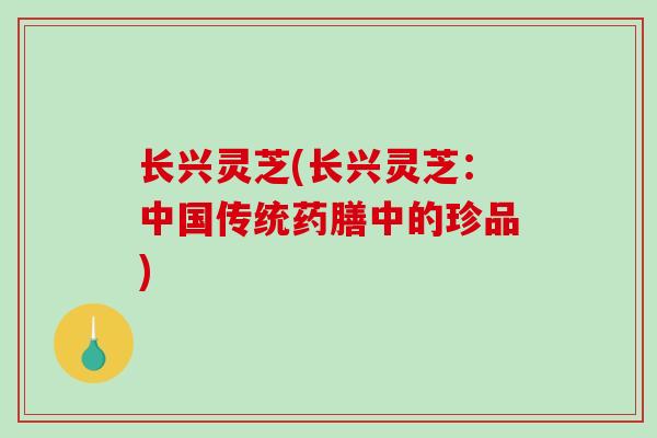 长兴灵芝(长兴灵芝：中国传统药膳中的珍品)