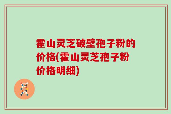 霍山灵芝破壁孢子粉的价格(霍山灵芝孢子粉价格明细)
