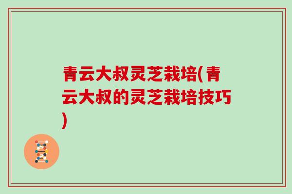 青云大叔灵芝栽培(青云大叔的灵芝栽培技巧)