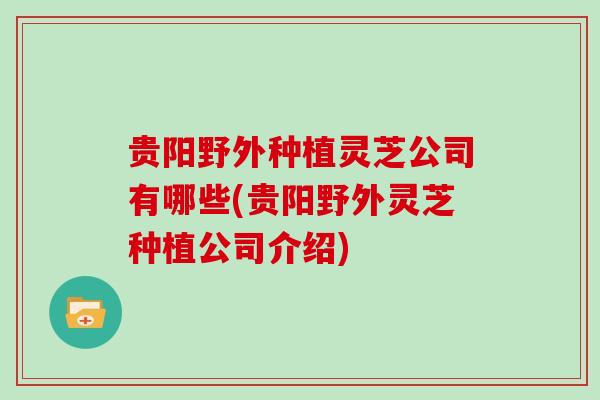 贵阳野外种植灵芝公司有哪些(贵阳野外灵芝种植公司介绍)