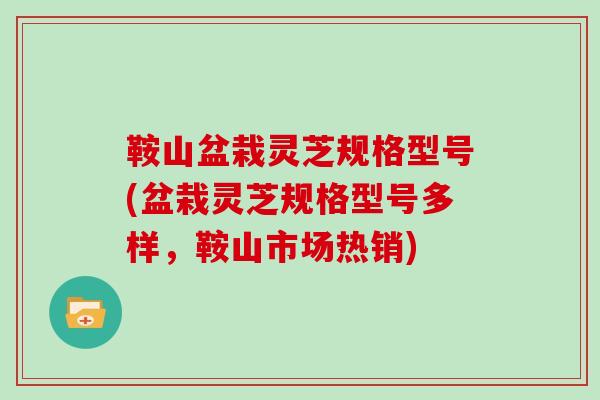 鞍山盆栽灵芝规格型号(盆栽灵芝规格型号多样，鞍山市场热销)