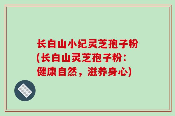 长白山小纪灵芝孢子粉(长白山灵芝孢子粉：健康自然，滋养身心)