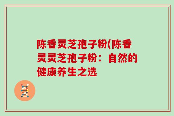 陈香灵芝孢子粉(陈香灵灵芝孢子粉：自然的健康养生之选