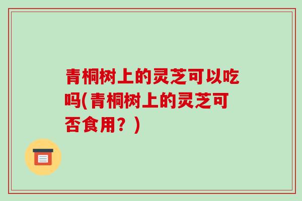 青桐树上的灵芝可以吃吗(青桐树上的灵芝可否食用？)