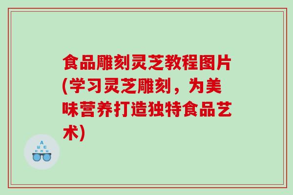 食品雕刻灵芝教程图片(学习灵芝雕刻，为美味营养打造独特食品艺术)