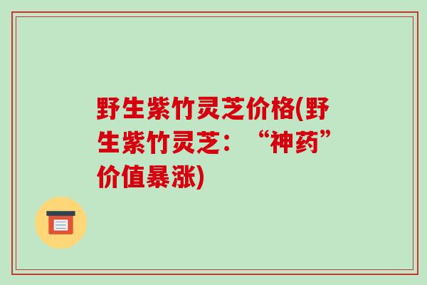 野生紫竹灵芝价格(野生紫竹灵芝：“神药”价值暴涨)