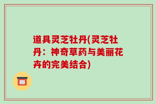 道具灵芝牡丹(灵芝牡丹：神奇草药与美丽花卉的完美结合)