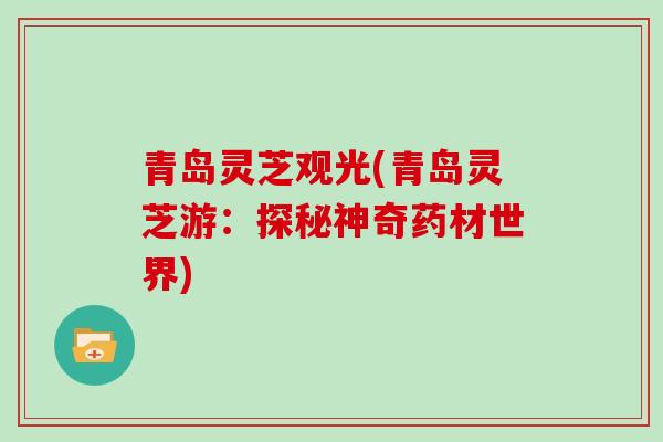 青岛灵芝观光(青岛灵芝游：探秘神奇药材世界)