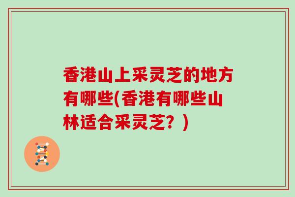 香港山上采灵芝的地方有哪些(香港有哪些山林适合采灵芝？)