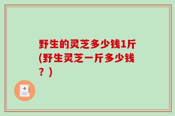 野生的灵芝多少钱1斤(野生灵芝一斤多少钱？)