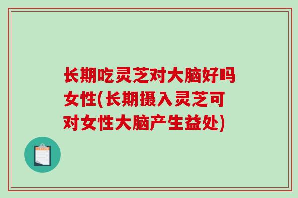 长期吃灵芝对大脑好吗女性(长期摄入灵芝可对女性大脑产生益处)