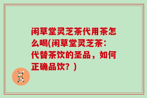 闲草堂灵芝茶代用茶怎么喝(闲草堂灵芝茶：代替茶饮的圣品，如何正确品饮？)