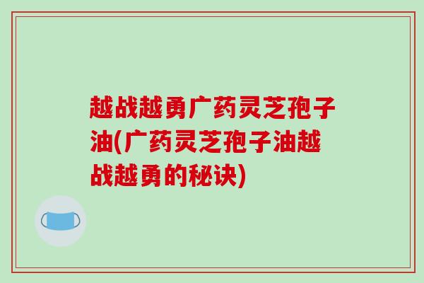 越战越勇广药灵芝孢子油(广药灵芝孢子油越战越勇的秘诀)