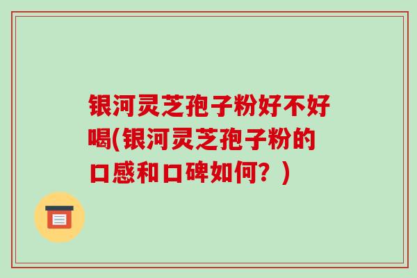 银河灵芝孢子粉好不好喝(银河灵芝孢子粉的口感和口碑如何？)