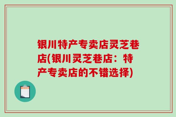 银川特产专卖店灵芝巷店(银川灵芝巷店：特产专卖店的不错选择)