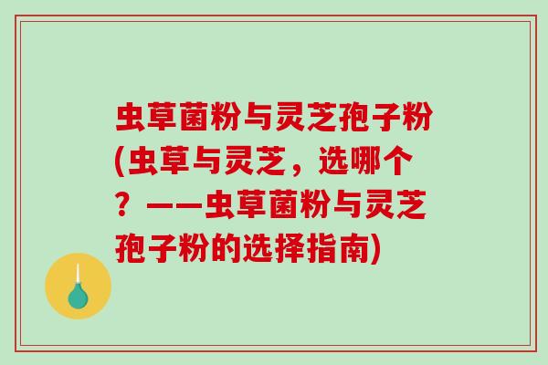 虫草菌粉与灵芝孢子粉(虫草与灵芝，选哪个？——虫草菌粉与灵芝孢子粉的选择指南)