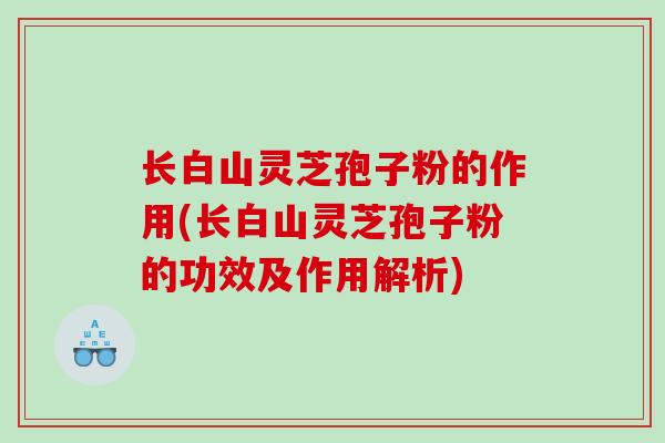 长白山灵芝孢子粉的作用(长白山灵芝孢子粉的功效及作用解析) 长白山灵芝孢子粉的作用(长白山灵芝孢子粉的功效及作用解析)