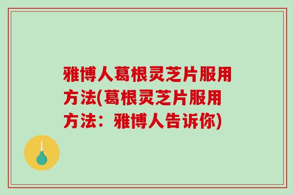 雅博人葛根灵芝片服用方法(葛根灵芝片服用方法：雅博人告诉你)