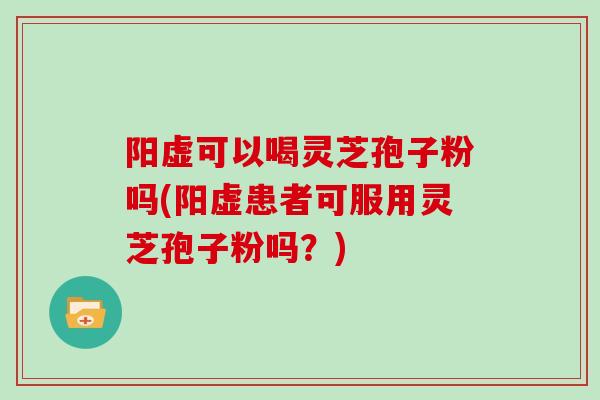 阳虚可以喝灵芝孢子粉吗(阳虚患者可服用灵芝孢子粉吗？)