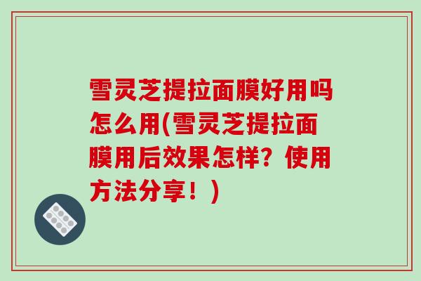 雪灵芝提拉面膜好用吗怎么用(雪灵芝提拉面膜用后效果怎样？使用方法分享！)
