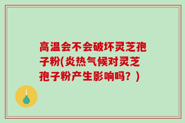 高温会不会破坏灵芝孢子粉(炎热气候对灵芝孢子粉产生影响吗？)