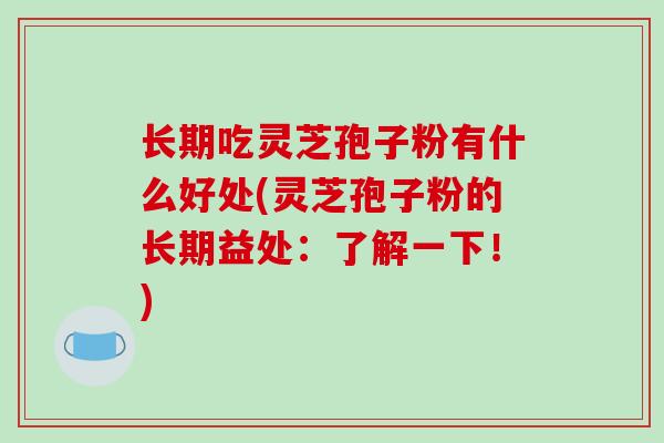 长期吃灵芝孢子粉有什么好处(灵芝孢子粉的长期益处:了解一下!) 长期吃灵芝孢子粉有什么好处(灵芝孢子粉的长期益处:了解一下!)