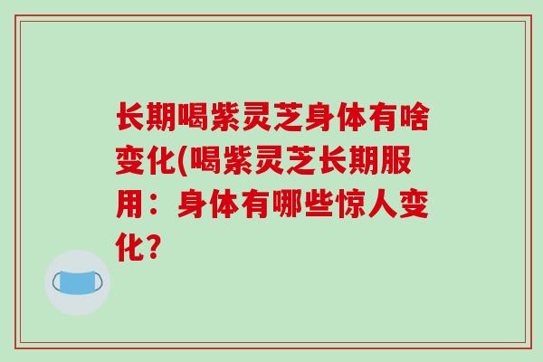 长期喝紫灵芝身体有啥变化(喝紫灵芝长期服用：身体有哪些惊人变化？