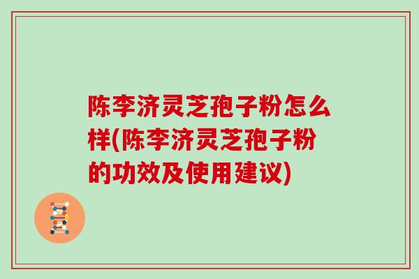 陈李济灵芝孢子粉怎么样(陈李济灵芝孢子粉的功效及使用建议)