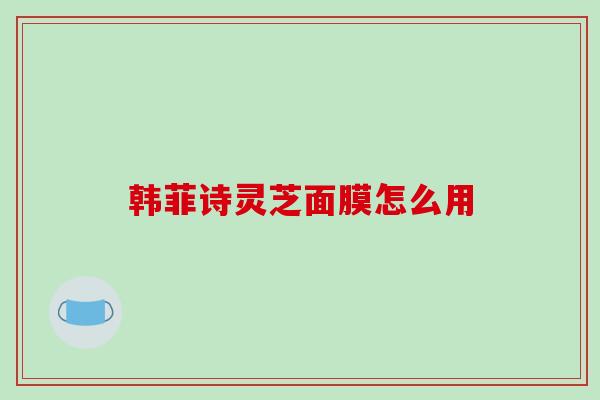 韩菲诗灵芝面膜怎么用