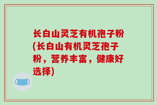 长白山灵芝有机孢子粉(长白山有机灵芝孢子粉，营养丰富，健康好选择)