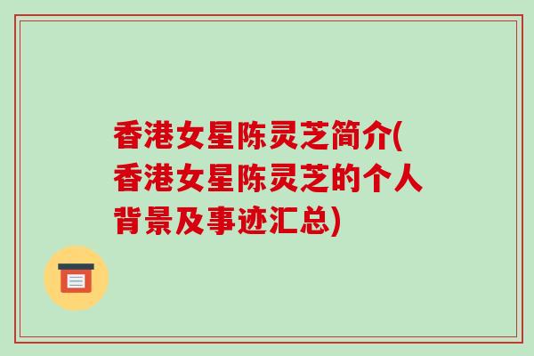 香港女星陈灵芝简介(香港女星陈灵芝的个人背景及事迹汇总)