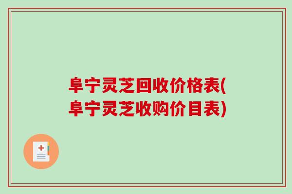 阜宁灵芝回收价格表(阜宁灵芝收购价目表)