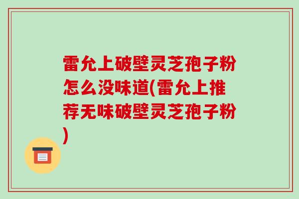 雷允上破壁灵芝孢子粉怎么没味道(雷允上推荐无味破壁灵芝孢子粉)