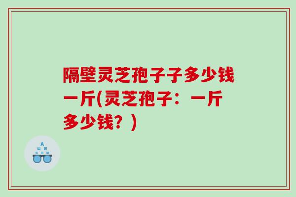 隔壁灵芝孢子子多少钱一斤(灵芝孢子：一斤多少钱？)