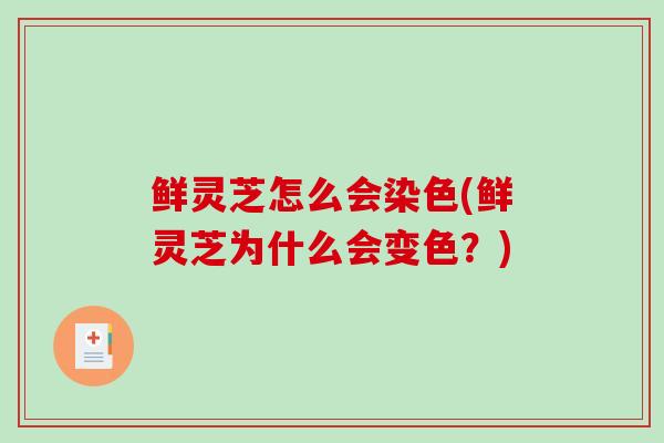鲜灵芝怎么会染色(鲜灵芝为什么会变色？)