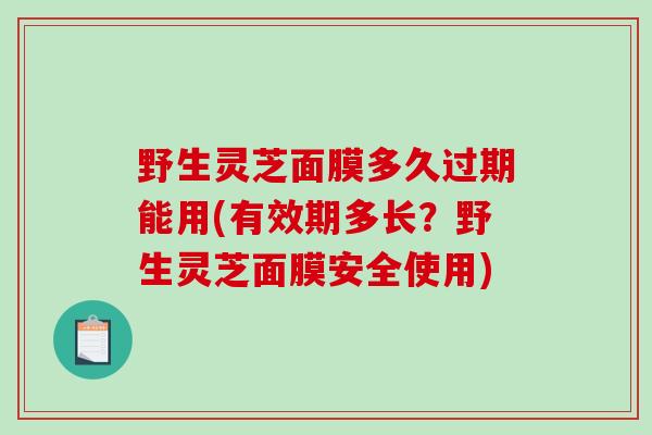 野生灵芝面膜多久过期能用(有效期多长？野生灵芝面膜安全使用)