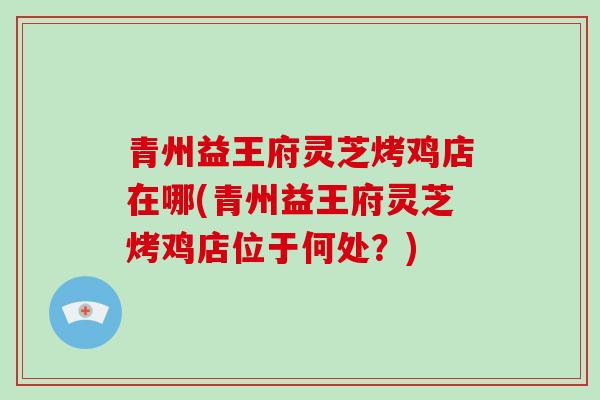 青州益王府灵芝烤鸡店在哪(青州益王府灵芝烤鸡店位于何处？)