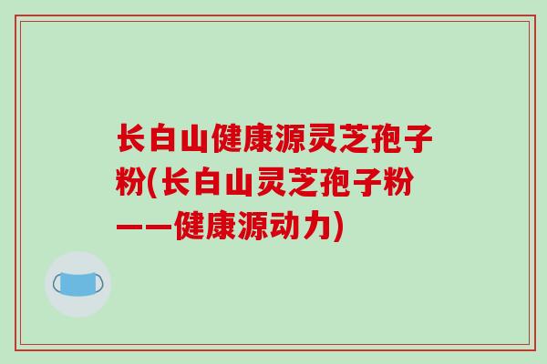 长白山健康源灵芝孢子粉(长白山灵芝孢子粉——健康源动力)