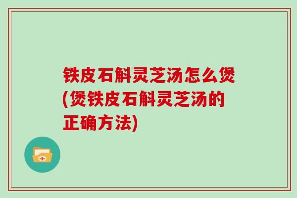 铁皮石斛灵芝汤怎么煲(煲铁皮石斛灵芝汤的正确方法)