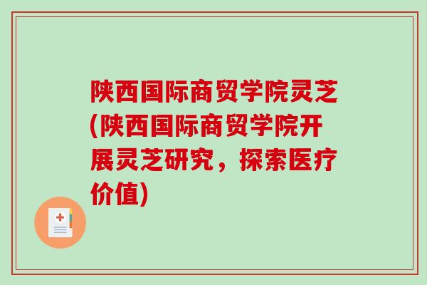 陕西国际商贸学院灵芝(陕西国际商贸学院开展灵芝研究，探索医疗价值)