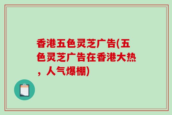 香港五色灵芝广告(五色灵芝广告在香港大热，人气爆棚)