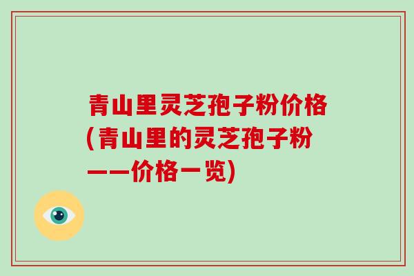 青山里灵芝孢子粉价格(青山里的灵芝孢子粉——价格一览)