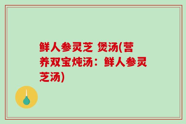 鲜人参灵芝 煲汤(营养双宝炖汤：鲜人参灵芝汤)