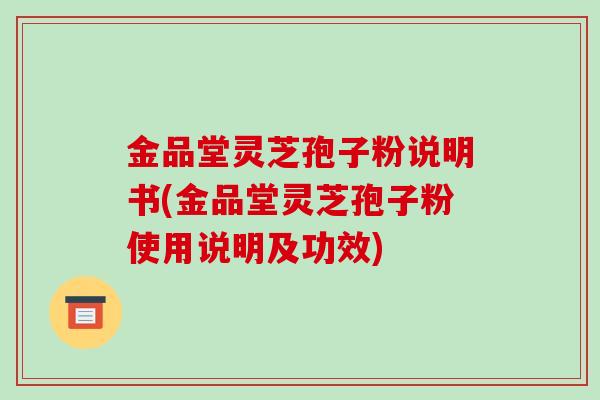 金品堂灵芝孢子粉说明书(金品堂灵芝孢子粉使用说明及功效)