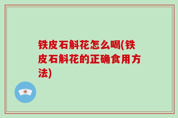 铁皮石斛花怎么喝(铁皮石斛花的正确食用方法)