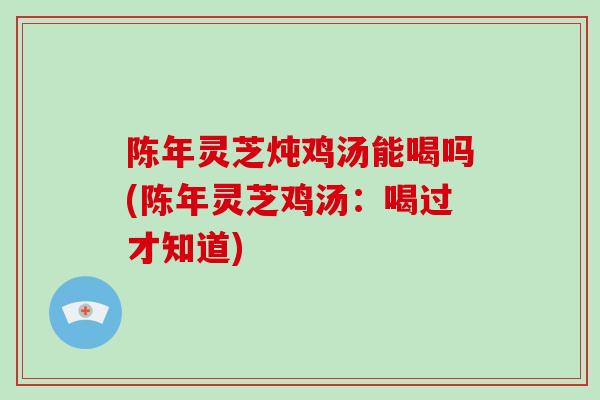 陈年灵芝炖鸡汤能喝吗(陈年灵芝鸡汤：喝过才知道)