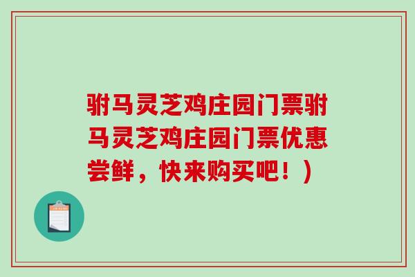 驸马灵芝鸡庄园门票驸马灵芝鸡庄园门票优惠尝鲜，快来购买吧！)