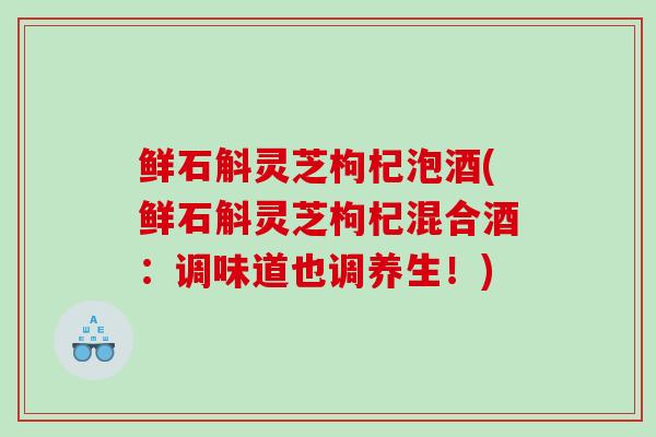 鲜石斛灵芝枸杞泡酒(鲜石斛灵芝枸杞混合酒：调味道也调养生！)