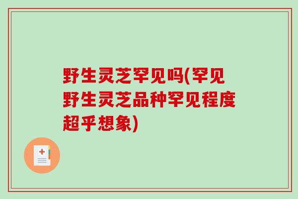野生灵芝罕见吗(罕见野生灵芝品种罕见程度超乎想象)