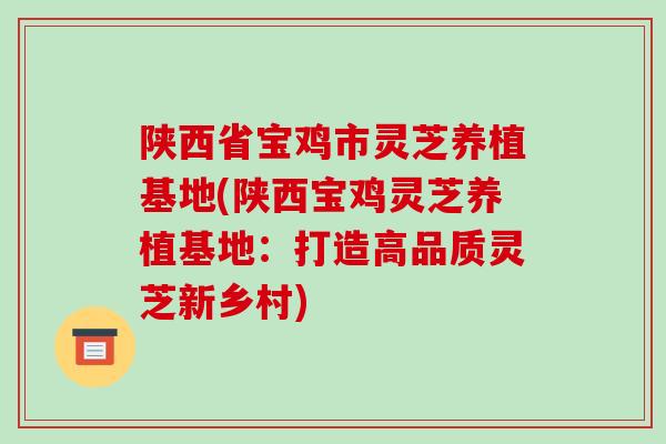 陕西省宝鸡市灵芝养植基地(陕西宝鸡灵芝养植基地：打造高品质灵芝新乡村)